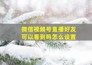 微信视频号直播好友可以看到吗怎么设置