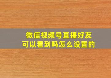 微信视频号直播好友可以看到吗怎么设置的