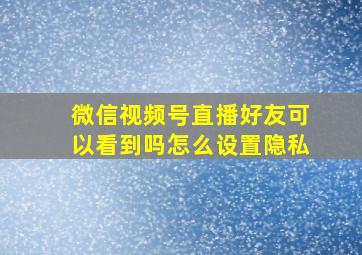 微信视频号直播好友可以看到吗怎么设置隐私