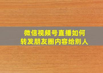 微信视频号直播如何转发朋友圈内容给别人