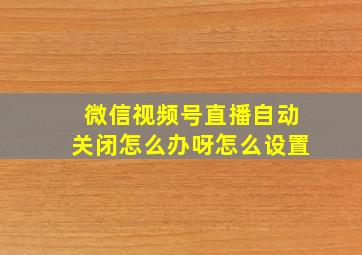 微信视频号直播自动关闭怎么办呀怎么设置