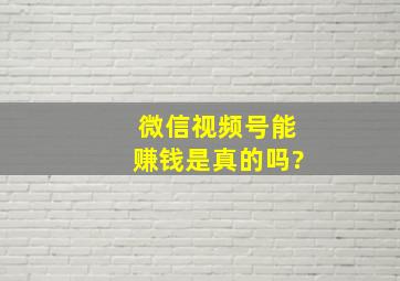 微信视频号能赚钱是真的吗?