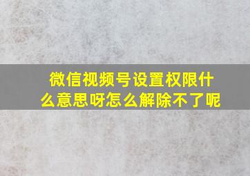 微信视频号设置权限什么意思呀怎么解除不了呢