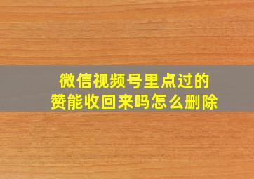 微信视频号里点过的赞能收回来吗怎么删除