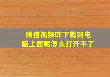 微信视频咋下载到电脑上面呢怎么打开不了