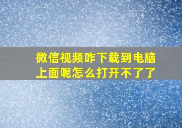 微信视频咋下载到电脑上面呢怎么打开不了了