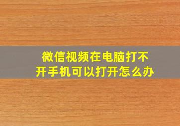 微信视频在电脑打不开手机可以打开怎么办