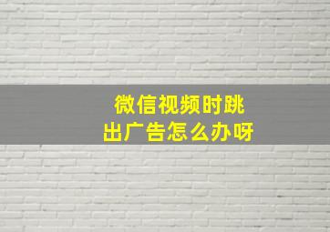 微信视频时跳出广告怎么办呀