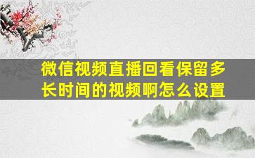 微信视频直播回看保留多长时间的视频啊怎么设置