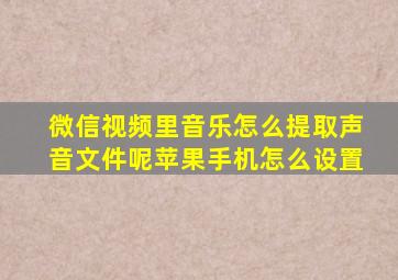 微信视频里音乐怎么提取声音文件呢苹果手机怎么设置