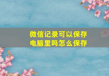 微信记录可以保存电脑里吗怎么保存