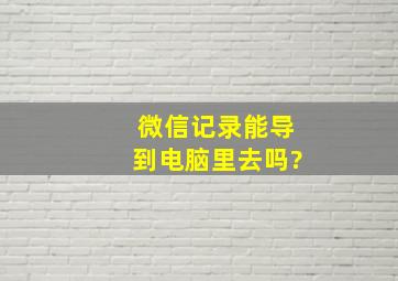 微信记录能导到电脑里去吗?