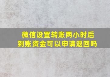 微信设置转账两小时后到账资金可以申请退回吗