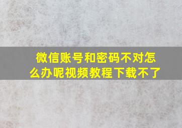 微信账号和密码不对怎么办呢视频教程下载不了