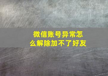 微信账号异常怎么解除加不了好友