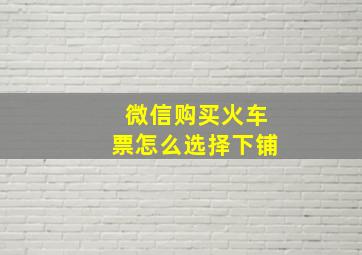 微信购买火车票怎么选择下铺