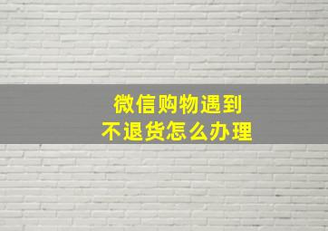 微信购物遇到不退货怎么办理