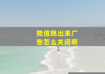 微信跳出来广告怎么关闭啊