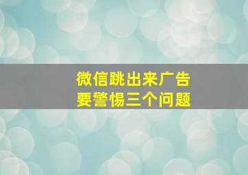 微信跳出来广告要警惕三个问题