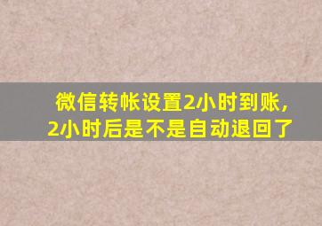 微信转帐设置2小时到账,2小时后是不是自动退回了