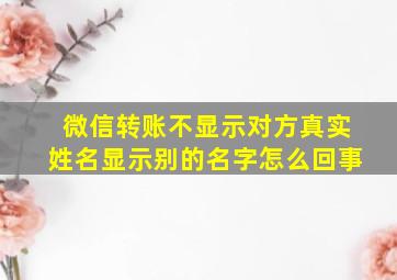 微信转账不显示对方真实姓名显示别的名字怎么回事