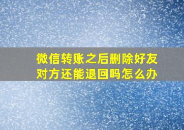 微信转账之后删除好友对方还能退回吗怎么办