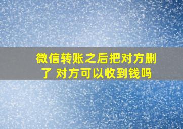 微信转账之后把对方删了 对方可以收到钱吗