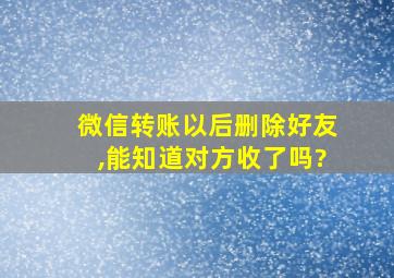 微信转账以后删除好友,能知道对方收了吗?