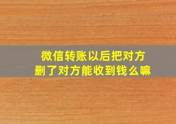 微信转账以后把对方删了对方能收到钱么嘛