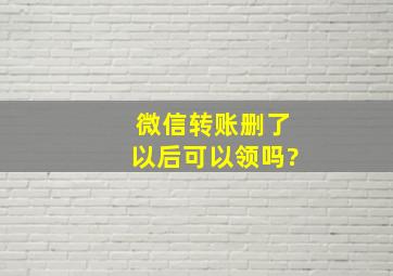 微信转账删了以后可以领吗?