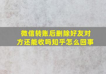 微信转账后删除好友对方还能收吗知乎怎么回事