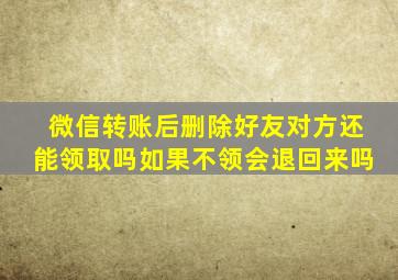 微信转账后删除好友对方还能领取吗如果不领会退回来吗