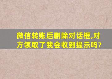 微信转账后删除对话框,对方领取了我会收到提示吗?