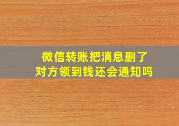 微信转账把消息删了对方领到钱还会通知吗