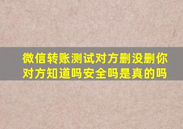 微信转账测试对方删没删你对方知道吗安全吗是真的吗