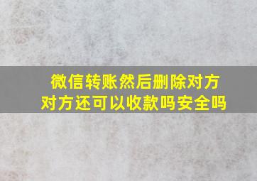 微信转账然后删除对方对方还可以收款吗安全吗