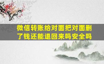 微信转账给对面把对面删了钱还能退回来吗安全吗