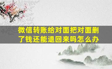 微信转账给对面把对面删了钱还能退回来吗怎么办