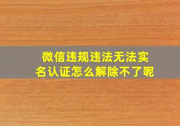 微信违规违法无法实名认证怎么解除不了呢