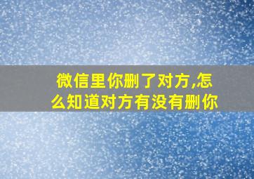 微信里你删了对方,怎么知道对方有没有删你