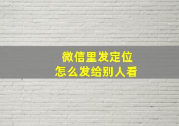 微信里发定位怎么发给别人看