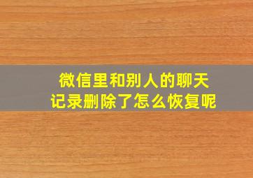 微信里和别人的聊天记录删除了怎么恢复呢