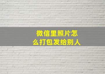 微信里照片怎么打包发给别人