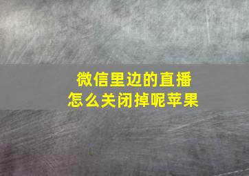 微信里边的直播怎么关闭掉呢苹果