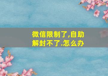 微信限制了,自助解封不了.怎么办