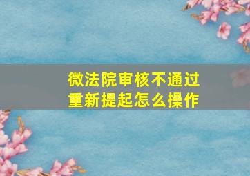 微法院审核不通过重新提起怎么操作