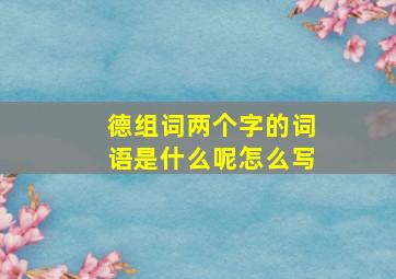 德组词两个字的词语是什么呢怎么写