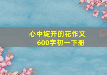 心中绽开的花作文600字初一下册