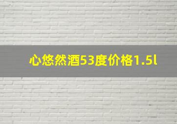 心悠然酒53度价格1.5l