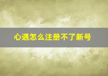 心遇怎么注册不了新号